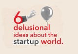 6 delusional ideas about the startup world