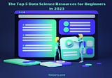 The Top 5 Data Science Resources for Beginners in 2023