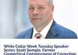 White Collar Week Tuesday Speaker Series: Scott Semple, Former Connecticut Commissioner of…