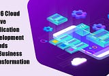 Top 6 Cloud Native Application Development Trends for Business Transformation