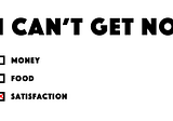 This Is Why We Can’t Get No Satisfaction