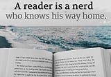 A reader is a nerd who knows his way home