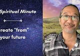 The Spiritual Minute: Create from your future