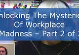 Unlocking The Mysteries Of Workplace Madness — Part 2 of 3