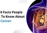 Top 10 Facts People Need To Know About Lung Cancer Diseases