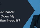 What is FedRAMP and Why Does My Organization Need It?