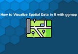 R ggmap — How to Visualize Spatial Data in R