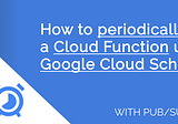 How to periodically run a Cloud Function using Google Cloud Scheduler