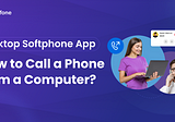 Desktop Softphone App: How to Call a Phone from a Computer?