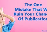 The One Mistake That Will Ruin Your Chances Of Publication