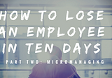 How to Lose an Employee in Ten Days, Part 2