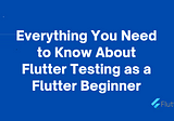 Everything You Need to Know About Flutter Testing as a Flutter Beginner
