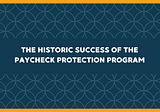 The Historic Success of the Paycheck  Protection Program