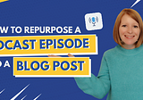 How to Repurpose a Podcast Episode into a Blog Post
