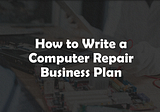 How to Write a Computer Repair Business Plan in 2023