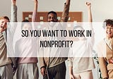 So You Want To Work In Nonprofit?