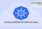 Azure Kubernetes Service(AKS) and How it is benefited to the PaisaBazaar.com.