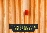 Triggers are teachers