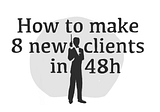 How to make 8 new clients in 48h