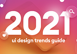 A guide of UI design trends for 2021