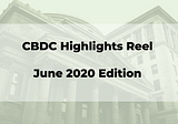 Central Bank Digital Currencies Activity Highlights — June 2020