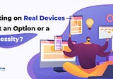 Testing on Real Devices — Just an Option or a Necessity?