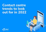 The future trends of Contact Centre and what to look out for in 2022