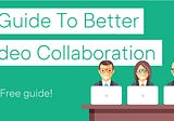 A Guide To Better Video Collaboration