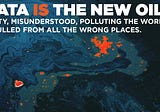 Data is the new oil: dirty, misunderstood, polluting the world & pulled from all the wrong places