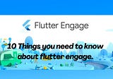 10 Things You Need To Know About Flutter Engage 2021.