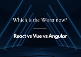 React Vs Vue Vs Angular: Which is The Worst Now? 😲
