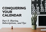 Conquering Your Calendar, Part 5: Sharing, Subscriptions, and Tips