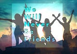 We Will Never Be Friends