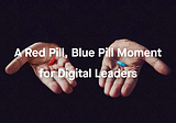 A Red Pill, Blue Pill Moment for Digital Leaders