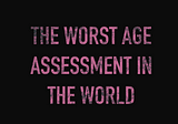 THE WORST AGE ASSESSMENT IN THE WORLD