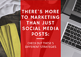 There’s More to Marketing than Just Social Media Posts: Check Out These 5 Different Strategies