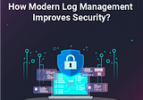 How Modern Log Management Improves Security?