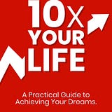 10x Your Life: A Practical Guide to Accomplishing Your Dreams