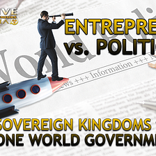 ENTREPRENEURS vs. POLITICIANS — SOVEREIGN KINGDOMS vs. ONE WORLD GOVERNMENT