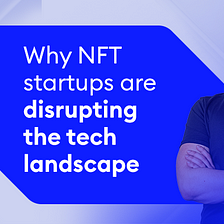 Why NFT startups are disrupting the tech landscape