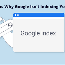 Reasons Why Google Isn’t Indexing Your Site