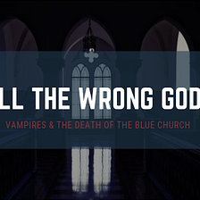All the Wrong Gods Part I: Vampires & the Death of the Blue Church