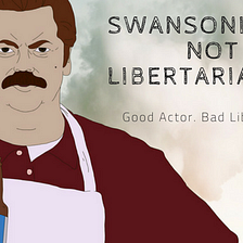 Swansonism is Not Libertarianism: Why A Good Actor Plays A Bad Libertarian