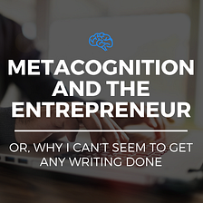 Metacognition and the Entrepreneur (Or, Why I Can’t Seem to Get Any Writing Done)