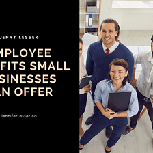 Employee Benefits Small Businesses Can Offer | Jennifer Lesser