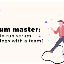 Scrum Master: How to run Scrum Meetings with a Team?