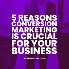 5 Reasons Conversion Marketing Is Crucial For Your Business