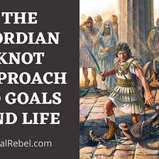 The Gordian Knot Approach To Goals And Life— GoalRebel.com