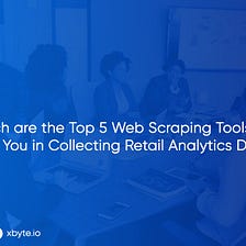 Which are the Top 5 Web Scraping Tools that Can Help You in Collecting Retail Analytics Data?