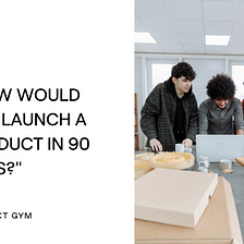 Product Manager Case Study Questions: How Would You Launch a Product in 90 Days?
